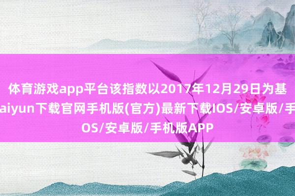 体育游戏app平台该指数以2017年12月29日为基日-开云kaiyun下载官网手机版(官方)最新下载IOS/安卓版/手机版APP