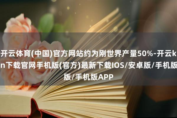 开云体育(中国)官方网站约为刚世界产量50%-开云kaiyun下载官网手机版(官方)最新下载IOS/安卓版/手机版APP