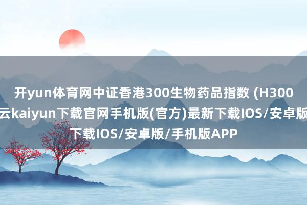 开yun体育网中证香港300生物药品指数 (H300生物药品-开云kaiyun下载官网手机版(官方)最新下载IOS/安卓版/手机版APP