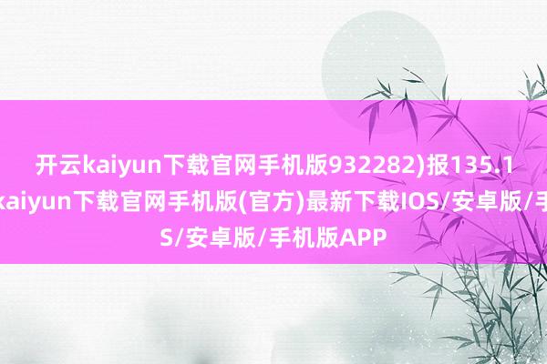 开云kaiyun下载官网手机版932282)报135.14点-开云kaiyun下载官网手机版(官方)最新下载IOS/安卓版/手机版APP