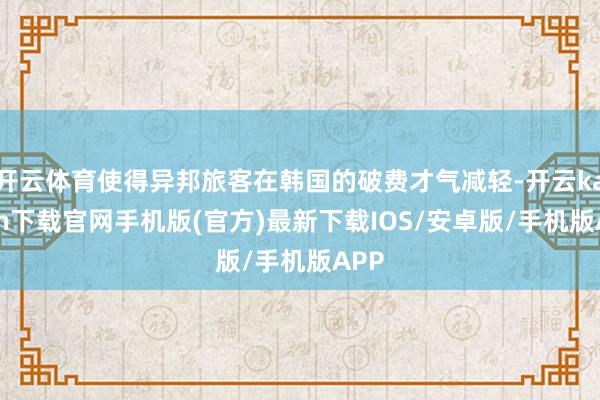 开云体育使得异邦旅客在韩国的破费才气减轻-开云kaiyun下载官网手机版(官方)最新下载IOS/安卓版/手机版APP