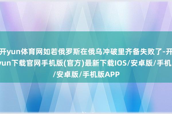 开yun体育网如若俄罗斯在俄乌冲破里齐备失败了-开云kaiyun下载官网手机版(官方)最新下载IOS/安卓版/手机版APP