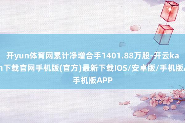 开yun体育网累计净增合手1401.88万股-开云kaiyun下载官网手机版(官方)最新下载IOS/安卓版/手机版APP