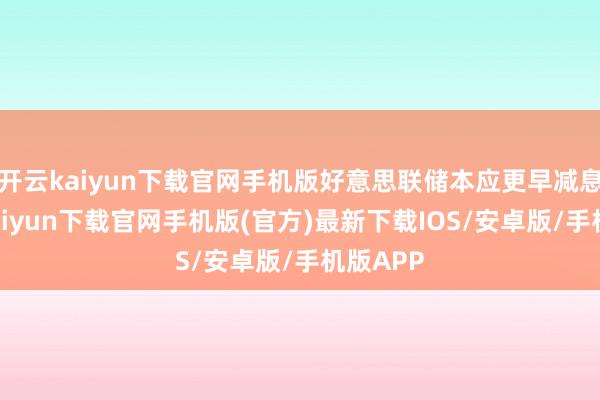 开云kaiyun下载官网手机版好意思联储本应更早减息-开云kaiyun下载官网手机版(官方)最新下载IOS/安卓版/手机版APP