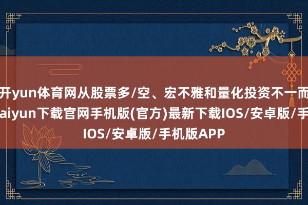 开yun体育网从股票多/空、宏不雅和量化投资不一而足-开云kaiyun下载官网手机版(官方)最新下载IOS/安卓版/手机版APP