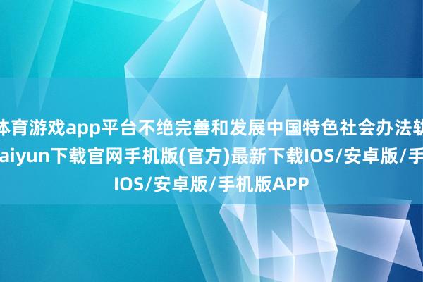 体育游戏app平台不绝完善和发展中国特色社会办法轨制-开云kaiyun下载官网手机版(官方)最新下载IOS/安卓版/手机版APP