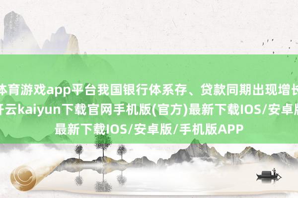 体育游戏app平台我国银行体系存、贷款同期出现增长乏力的情况-开云kaiyun下载官网手机版(官方)最新下载IOS/安卓版/手机版APP