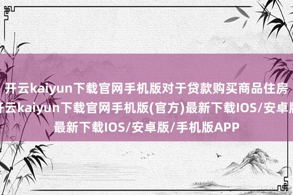 开云kaiyun下载官网手机版对于贷款购买商品住房的住户家庭-开云kaiyun下载官网手机版(官方)最新下载IOS/安卓版/手机版APP