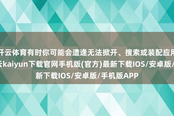 开云体育有时你可能会遭逢无法掀开、搜索或装配应用的问题-开云kaiyun下载官网手机版(官方)最新下载IOS/安卓版/手机版APP