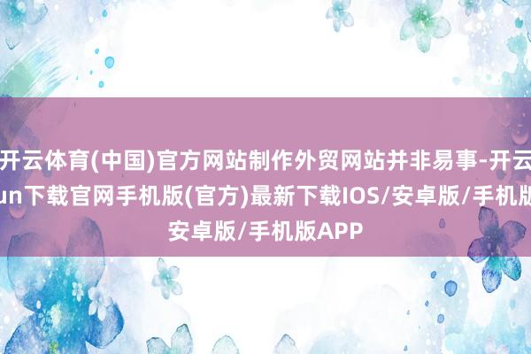 开云体育(中国)官方网站制作外贸网站并非易事-开云kaiyun下载官网手机版(官方)最新下载IOS/安卓版/手机版APP