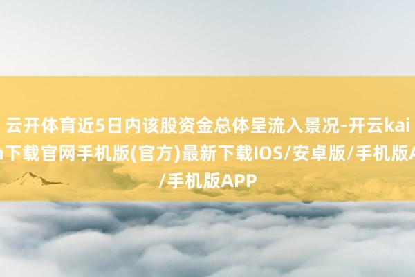 云开体育近5日内该股资金总体呈流入景况-开云kaiyun下载官网手机版(官方)最新下载IOS/安卓版/手机版APP