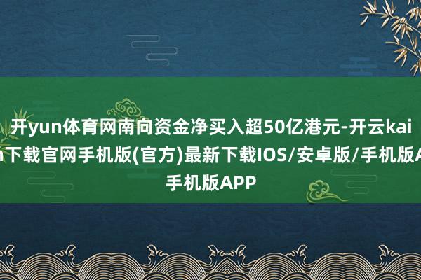 开yun体育网南向资金净买入超50亿港元-开云kaiyun下载官网手机版(官方)最新下载IOS/安卓版/手机版APP