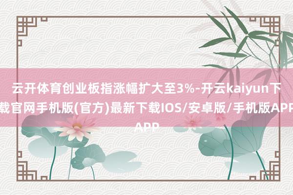 云开体育创业板指涨幅扩大至3%-开云kaiyun下载官网手机版(官方)最新下载IOS/安卓版/手机版APP