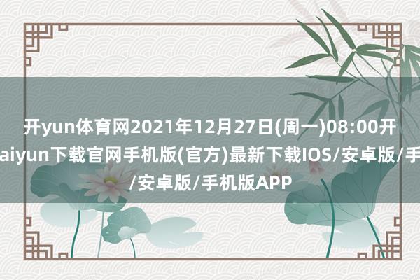 开yun体育网2021年12月27日(周一)08:00开市-开云kaiyun下载官网手机版(官方)最新下载IOS/安卓版/手机版APP