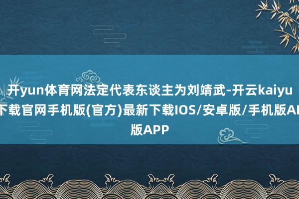 开yun体育网法定代表东谈主为刘靖武-开云kaiyun下载官网手机版(官方)最新下载IOS/安卓版/手机版APP