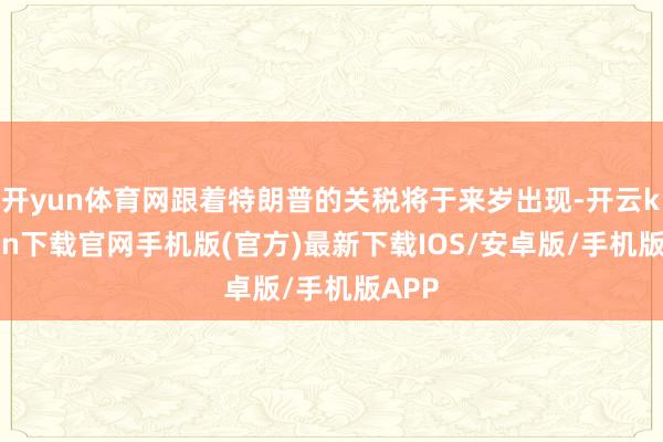 开yun体育网跟着特朗普的关税将于来岁出现-开云kaiyun下载官网手机版(官方)最新下载IOS/安卓版/手机版APP