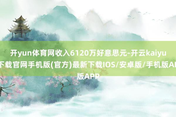 开yun体育网收入6120万好意思元-开云kaiyun下载官网手机版(官方)最新下载IOS/安卓版/手机版APP