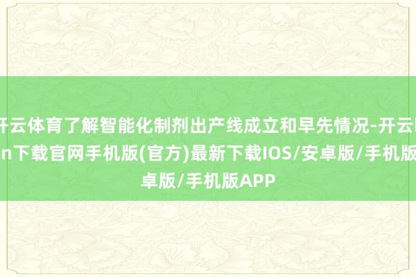 开云体育了解智能化制剂出产线成立和早先情况-开云kaiyun下载官网手机版(官方)最新下载IOS/安卓版/手机版APP