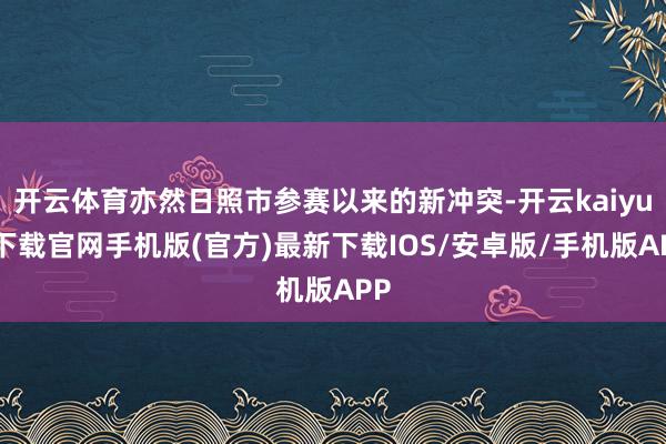 开云体育亦然日照市参赛以来的新冲突-开云kaiyun下载官网手机版(官方)最新下载IOS/安卓版/手机版APP