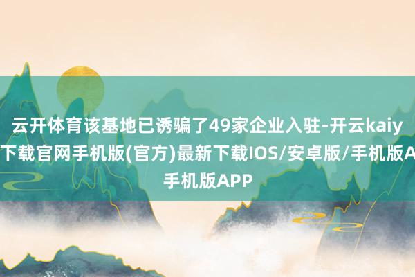 云开体育该基地已诱骗了49家企业入驻-开云kaiyun下载官网手机版(官方)最新下载IOS/安卓版/手机版APP