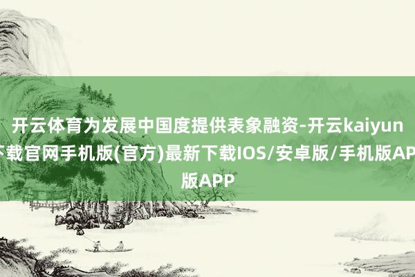 开云体育为发展中国度提供表象融资-开云kaiyun下载官网手机版(官方)最新下载IOS/安卓版/手机版APP