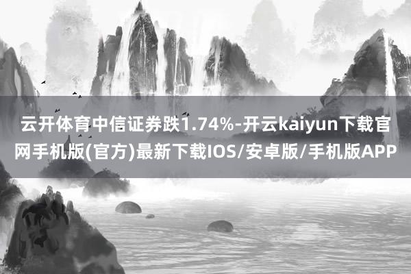 云开体育中信证券跌1.74%-开云kaiyun下载官网手机版(官方)最新下载IOS/安卓版/手机版APP