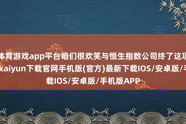 体育游戏app平台咱们很欢笑与恒生指数公司终了这项融合-开云kaiyun下载官网手机版(官方)最新下载IOS/安卓版/手机版APP