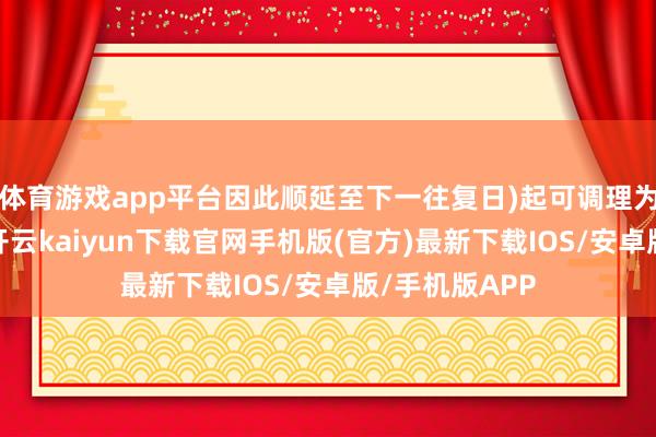 体育游戏app平台因此顺延至下一往复日)起可调理为本公司股份-开云kaiyun下载官网手机版(官方)最新下载IOS/安卓版/手机版APP