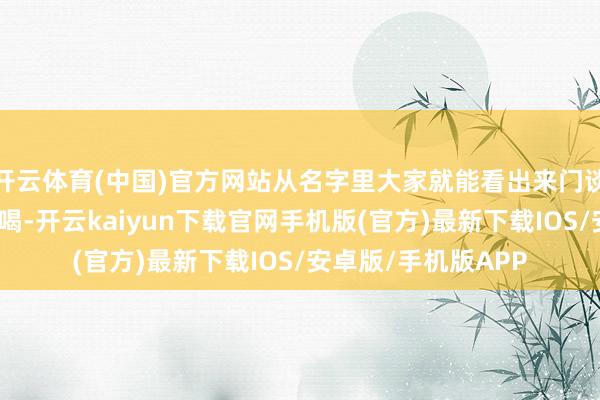 开云体育(中国)官方网站从名字里大家就能看出来门谈：谨慎越早喝越好喝-开云kaiyun下载官网手机版(官方)最新下载IOS/安卓版/手机版APP