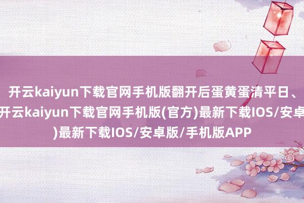 开云kaiyun下载官网手机版翻开后蛋黄蛋清平日、无异味不散黄-开云kaiyun下载官网手机版(官方)最新下载IOS/安卓版/手机版APP