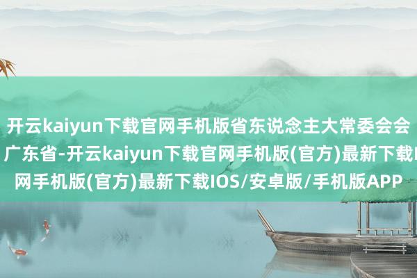 开云kaiyun下载官网手机版省东说念主大常委会会期通信员会议发布于：广东省-开云kaiyun下载官网手机版(官方)最新下载IOS/安卓版/手机版APP