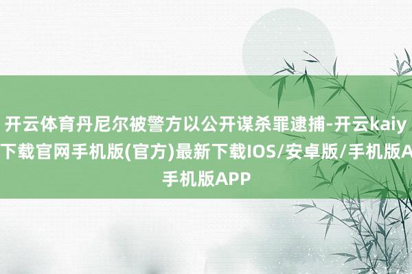 开云体育丹尼尔被警方以公开谋杀罪逮捕-开云kaiyun下载官网手机版(官方)最新下载IOS/安卓版/手机版APP