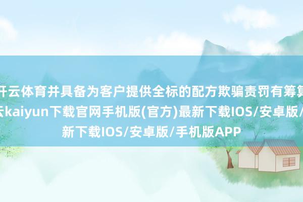 开云体育并具备为客户提供全标的配方欺骗责罚有筹算的才调-开云kaiyun下载官网手机版(官方)最新下载IOS/安卓版/手机版APP