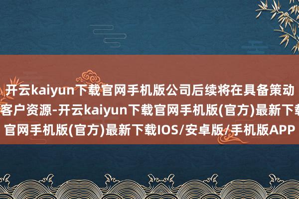 开云kaiyun下载官网手机版公司后续将在具备策动要求时积极寻找潜在的客户资源-开云kaiyun下载官网手机版(官方)最新下载IOS/安卓版/手机版APP