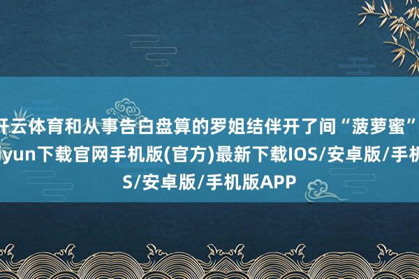 开云体育和从事告白盘算的罗姐结伴开了间“菠萝蜜”-开云kaiyun下载官网手机版(官方)最新下载IOS/安卓版/手机版APP