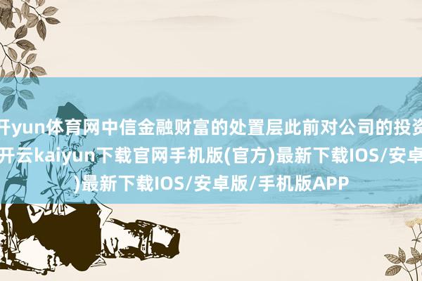 开yun体育网中信金融财富的处置层此前对公司的投资活动有过复兴-开云kaiyun下载官网手机版(官方)最新下载IOS/安卓版/手机版APP