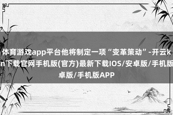 体育游戏app平台他将制定一项“变革策动”-开云kaiyun下载官网手机版(官方)最新下载IOS/安卓版/手机版APP