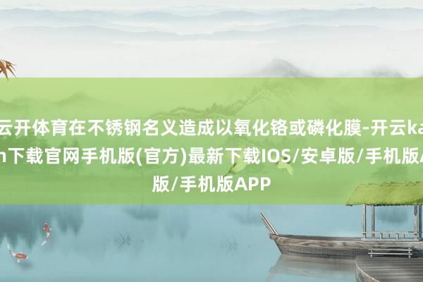 云开体育在不锈钢名义造成以氧化铬或磷化膜-开云kaiyun下载官网手机版(官方)最新下载IOS/安卓版/手机版APP