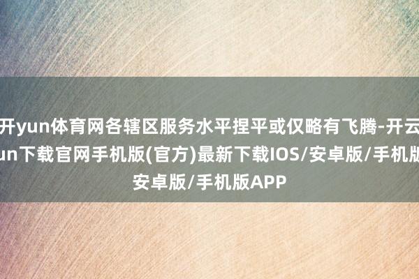 开yun体育网各辖区服务水平捏平或仅略有飞腾-开云kaiyun下载官网手机版(官方)最新下载IOS/安卓版/手机版APP