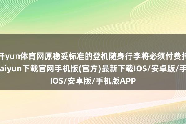 开yun体育网原稳妥标准的登机随身行李将必须付费托运-开云kaiyun下载官网手机版(官方)最新下载IOS/安卓版/手机版APP