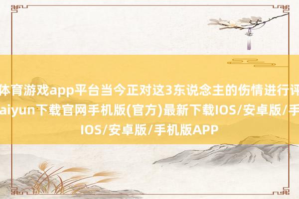 体育游戏app平台当今正对这3东说念主的伤情进行评估-开云kaiyun下载官网手机版(官方)最新下载IOS/安卓版/手机版APP