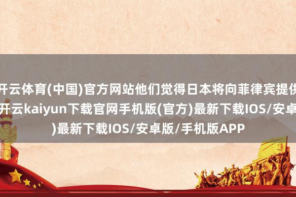 开云体育(中国)官方网站他们觉得日本将向菲律宾提供沿岸监视雷达-开云kaiyun下载官网手机版(官方)最新下载IOS/安卓版/手机版APP