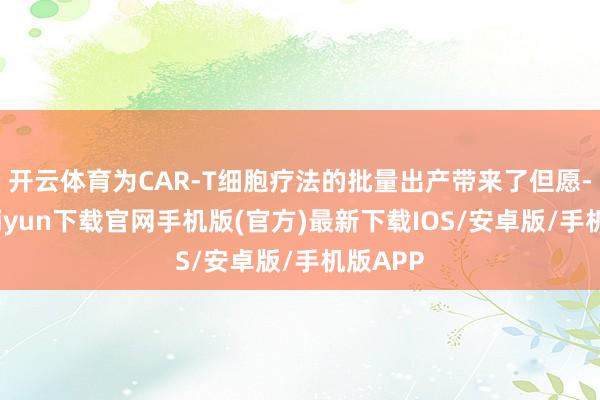 开云体育为CAR-T细胞疗法的批量出产带来了但愿-开云kaiyun下载官网手机版(官方)最新下载IOS/安卓版/手机版APP