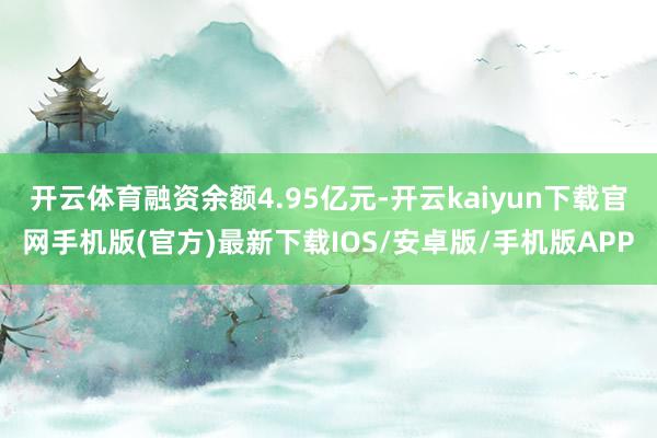 开云体育融资余额4.95亿元-开云kaiyun下载官网手机版(官方)最新下载IOS/安卓版/手机版APP