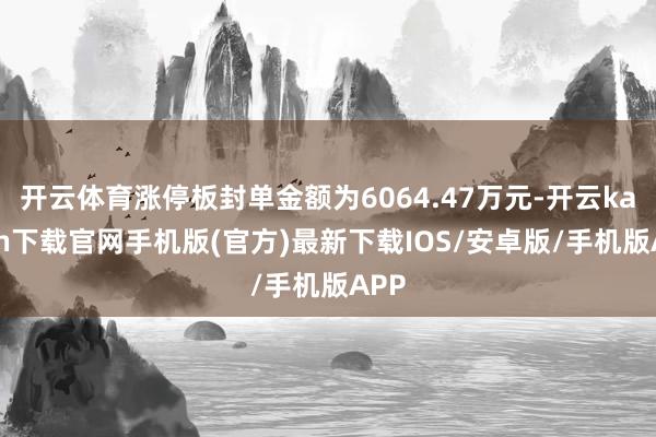 开云体育涨停板封单金额为6064.47万元-开云kaiyun下载官网手机版(官方)最新下载IOS/安卓版/手机版APP