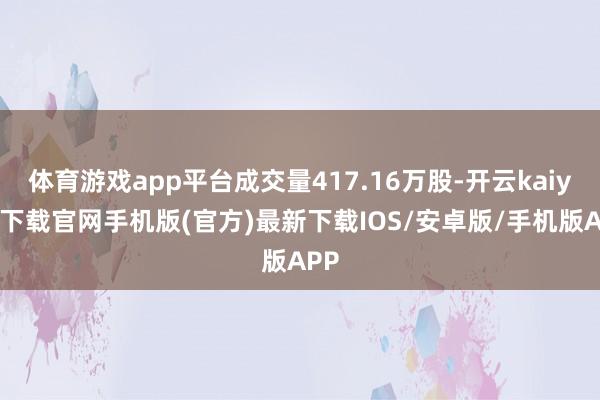 体育游戏app平台成交量417.16万股-开云kaiyun下载官网手机版(官方)最新下载IOS/安卓版/手机版APP