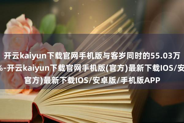 开云kaiyun下载官网手机版与客岁同时的55.03万辆比较增长1.13%-开云kaiyun下载官网手机版(官方)最新下载IOS/安卓版/手机版APP