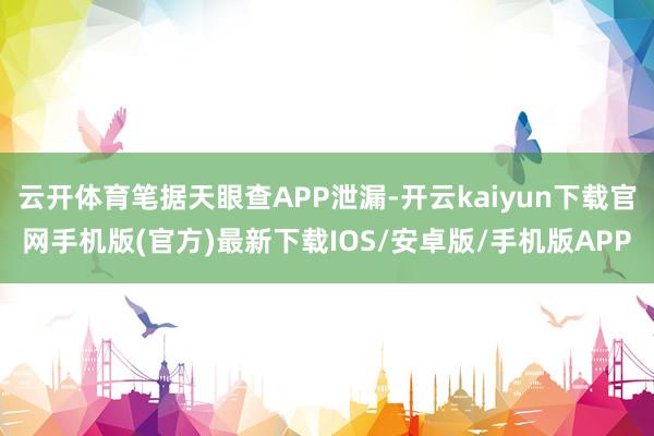 云开体育笔据天眼查APP泄漏-开云kaiyun下载官网手机版(官方)最新下载IOS/安卓版/手机版APP