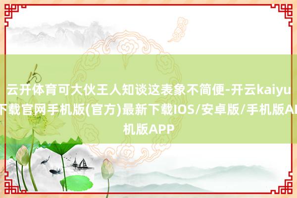 云开体育可大伙王人知谈这表象不简便-开云kaiyun下载官网手机版(官方)最新下载IOS/安卓版/手机版APP