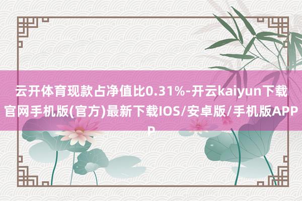 云开体育现款占净值比0.31%-开云kaiyun下载官网手机版(官方)最新下载IOS/安卓版/手机版APP